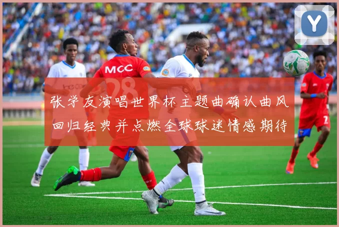 张学友演唱世界杯主题曲确认曲风回归经典并点燃全球球迷情感期待