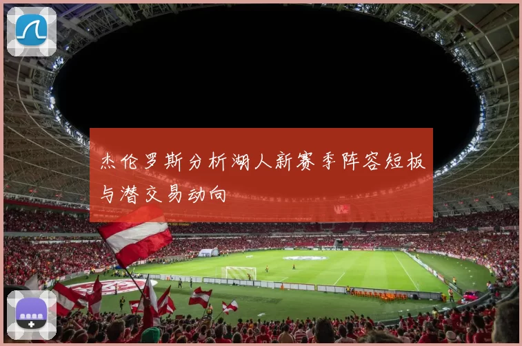 杰伦罗斯分析湖人新赛季阵容短板与潜交易动向